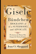 Gisele B?ndchen: Biography Of A Supermodel And Advocate: The Journey Of A Woman Who Changed The World Of Fashion