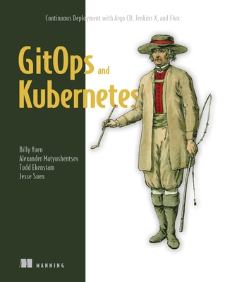 Gitops and Kubernetes: Continuous Deployment with Argo CD, Jenkins X, and Flux - Yuen, Billy, and Matyushentsev, Alexander, and Ekenstam, Todd