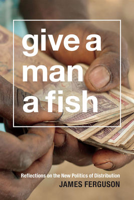 Give a Man a Fish: Reflections on the New Politics of Distribution - Ferguson, James, Prof.