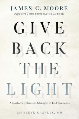 Give Back the Light: A Doctor's Relentless Struggle to End Blindness - Moore, James C, and Charles MD, Steve