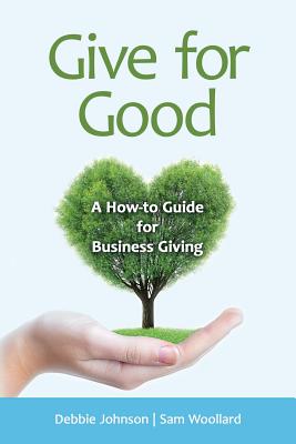 Give for Good: A How-To Guide for Business Giving - Johnson, Debbie, and Woollard, Sam