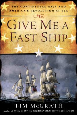 Give Me a Fast Ship: The Continental Navy and America's Revolution at Sea - McGrath, Tim