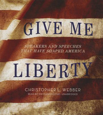 Give Me Liberty: Speakers and Speeches That Have Shaped America - Webber, Christopher L, and Manchester, Jim (Read by)