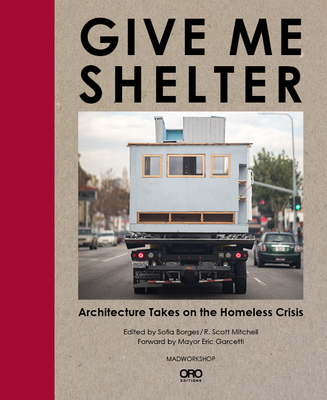 Give Me Shelter: Architecture Takes on the Homeless Crisis - Borges, Sofia (Editor), and Mitchell, R Scott (Editor), and Garcetti, Mayor Eric (Foreword by)