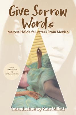 Give Sorrow Words: Maryse Holder's Letters From Mexico - Millett, Kate (Introduction by), and Rubin, Edith Jones (Foreword by), and Yampolsky, Selma