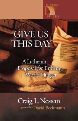 Give Us This Day: A Lutheran Proposal for Ending World Hunger - Nessan, Craig L, and Beckmann, David (Foreword by)