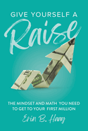Give Yourself a Raise: The Mindset and Math You Need to Get to Your First Million