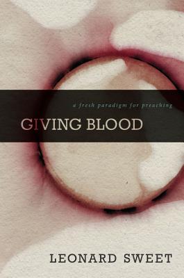 Giving Blood: A Fresh Paradigm for Preaching - Sweet, Leonard, Dr., Ph.D.