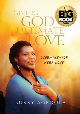 Giving God Ultimate Love: Over-The-Top Mega Love - Agboola, Bukky