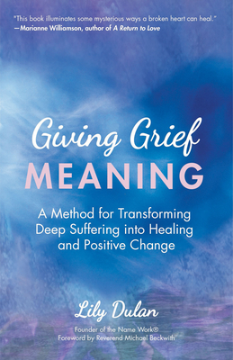Giving Grief Meaning: A Method for Transforming Deep Suffering Into Healing and Positive Change (Death and Bereavement, Spiritual Healing, Grief Gift) - Dulan, Lily, and Beckwith, Michael Bernard (Foreword by)