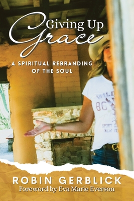Giving Up Grace: A Spiritual Rebranding of the Soul - Gerblick, Robin, and Everson, Eva Marie (Foreword by)