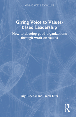 Giving Voice to Values-based Leadership: How to Develop Good Organizations Through Work on Values - Espedal, Gry, and Elter, Frank