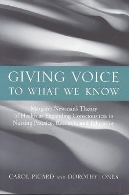 Giving Voice to What We Know: Margaret Newman's Theory of Health as Expanding Consciousness in Nursing Practice, Research and Education - Picard, Carol, and Jones, Dorothy, Professor