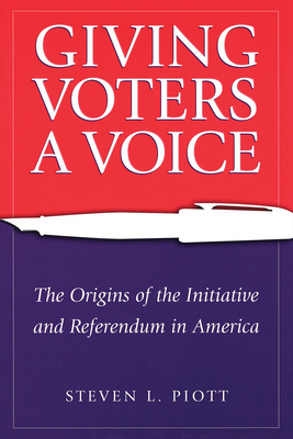 Giving Voters a Voice: The Origins of the Initiative and Referendum in America - Piott, Steven L
