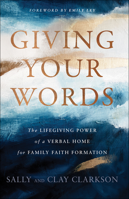 Giving Your Words: The Lifegiving Power of a Verbal Home for Family Faith Formation - Clarkson, Sally, and Clarkson, Clay, and Ley, Emily (Foreword by)