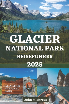 Glacier National Park Reisef?hrer: Das aktuellste Abenteuerhandbuch zur Erkundung majest?tischer Gipfel, malerischer Wanderwege, wilder Tiere, unber?hrter Seen und sehenswerter Attraktionen - Kaufmann, Laura, and Strout, John M