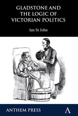 Gladstone and the Logic of Victorian Politics - St John, Ian