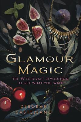 Glamour Magic: The Witchcraft Revolution to Get What You Want - Castellano, Deborah