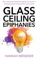 Glass Ceiling Epiphanies: Key Moments That Altered the Trajectory for Women in Business and How to Harness Them in Your Career