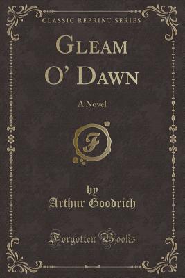 Gleam O' Dawn: A Novel (Classic Reprint) - Goodrich, Arthur