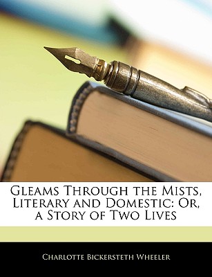 Gleams Through the Mists, Literary and Domestic: Or, a Story of Two Lives - Wheeler, Charles Bickersteth