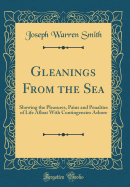 Gleanings from the Sea: Showing the Pleasures, Pains and Penalties of Life Afloat with Contingencies Ashore (Classic Reprint)