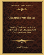 Gleanings from the Sea: Showing the Pleasures, Pains and Penalties of Life Afloat with Contingencies Ashore