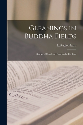 Gleanings in Buddha Fields: Stories of Hand and Soul in the Far East - Hearn, Lafcadio 1850-1904