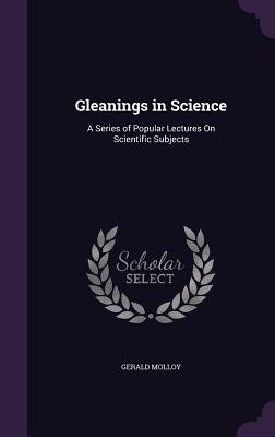 Gleanings in Science: A Series of Popular Lectures On Scientific Subjects - Molloy, Gerald