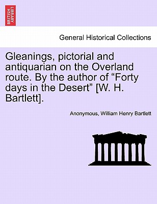 Gleanings, Pictorial and Antiquarian on the Overland Route. by the Author of "Forty Days in the Desert" [W. H. Bartlett]. - Anonymous, and Bartlett, William Henry