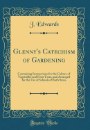 Glenny's Catechism of Gardening: Containing Instructions for the Culture of Vegetables and Fruit Trees, and Arranged for the Use of Schools of Both Sexes (Classic Reprint)