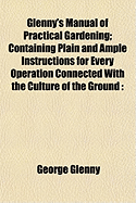 Glenny's Manual of Practical Gardening: Containing Plain and Ample Instructions for Every Operation Connected with the Culture of the Ground; Including Landscape Gardening (Classic Reprint)
