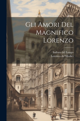 Gli Amori del Magnifico Lorenzo - Lungo, Isidoro Del, and Medici, Lorenzo De'