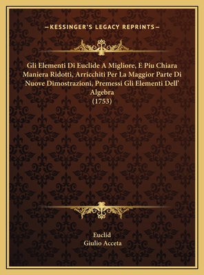 Gli Elementi Di Euclide A Migliore, E Piu Chiara Maniera Ridotti, Arricchiti Per La Maggior Parte Di Nuove Dimostrazioni, Premessi Gli Elementi Dell' Algebra (1753) - Euclid, and Acceta, Giulio (Editor)