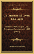Gli Infortuni Sul Lavoro E La Legge: Relazione Al Consiglio Della Previdenza, Sessione del 1897 (1897)