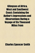 Glimpses of Africa, West and Southwest Coast: Containing the Author's Impressions and Observations During a Voyage of Six Thousand Miles from Sierra Leone to St. Paul de Loanda and Return, Including the Rio del Ray and Cameroons Rivers, and the Congo Rive