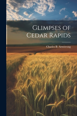 Glimpses of Cedar Rapids - Armstrong, Charles B