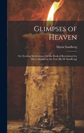 Glimpses of Heaven: Or, Evening Meditations [On the Book of Revelation] for Every Sunday in the Year [By M. Sandberg]