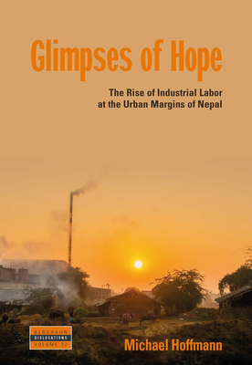 Glimpses of Hope: The Rise of Industrial Labor at the Urban Margins of Nepal - Hoffmann, Michael