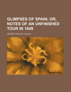 Glimpses of Spain; Or, Notes of an Unfinished Tour in 1849