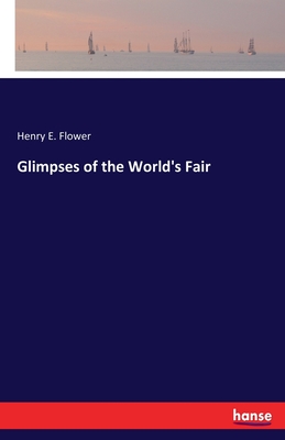 Glimpses of the World's Fair - Flower, Henry E