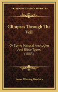 Glimpses Through the Veil: Or Some Natural Analogies and Bible Types (1883)