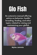 Glo Fish: An extensive manual offering advice on behavior, health, breeding, feeding, and other topics related to raising and maintaining your glofish