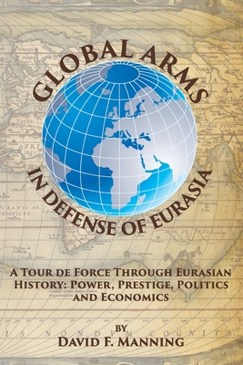 Global Arms in Defense of Eurasia: A Tour de Force Through Eurasian History: Power, Prestige, Politics, and Economics - Bounds, Brittany (Editor), and Scholik, Nickolaus (Foreword by), and Sokolsky, Joel J (Contributions by)