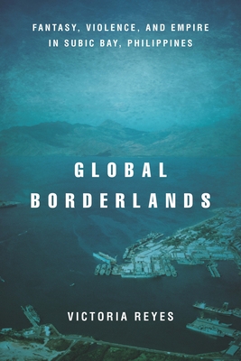 Global Borderlands: Fantasy, Violence, and Empire in Subic Bay, Philippines - Reyes, Victoria