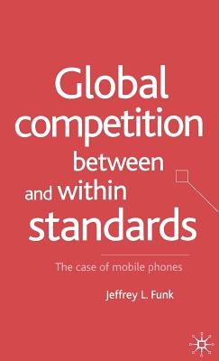 Global Competition Between and Within Standards: The Case of Mobile Phones - Funk, Jeffrey L