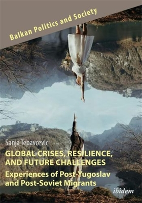 Global Crises, Resilience, and Future Challenges: Experiences of Post-Yugoslav and Post-Soviet Migrants - Tepavcevic, Sanja, and Dzankic, Jelena (Series edited by), and Keil, Soeren (Series edited by)