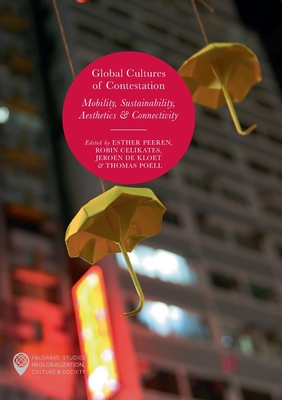 Global Cultures of Contestation: Mobility, Sustainability, Aesthetics & Connectivity - Peeren, Esther (Editor), and Celikates, Robin (Editor), and de Kloet, Jeroen (Editor)