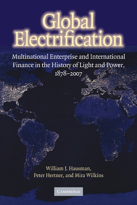 Global Electrification: Multinational Enterprise and International Finance in the History of Light and Power, 1878-2007 - Hausman, William J., and Hertner, Peter, and Wilkins, Mira