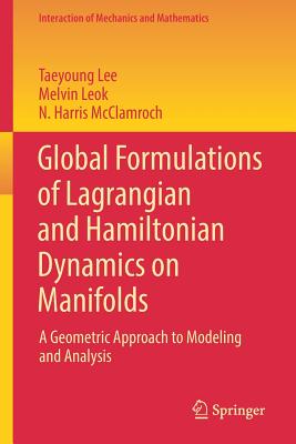 Global Formulations of Lagrangian and Hamiltonian Dynamics on Manifolds: A Geometric Approach to Modeling and Analysis - Lee, Taeyoung, and Leok, Melvin, and McClamroch, N Harris